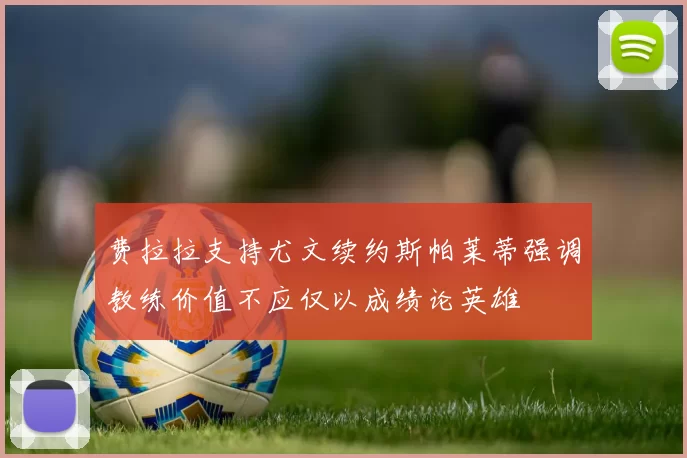 费拉拉支持尤文续约斯帕莱蒂强调教练价值不应仅以成绩论英雄