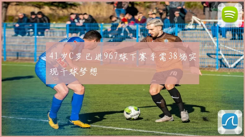 41岁C罗已进967球下赛季需38场实现千球梦想
