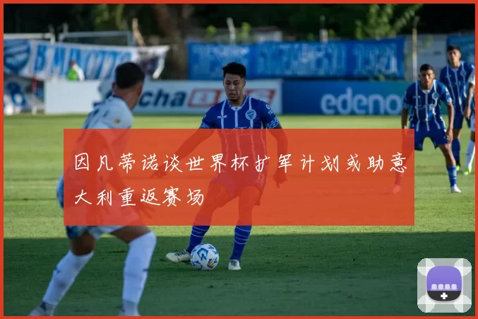 因凡蒂诺谈世界杯扩军计划或助意大利重返赛场