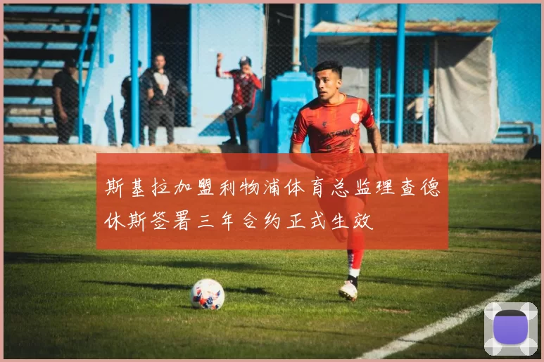 斯基拉加盟利物浦体育总监理查德休斯签署三年合约正式生效