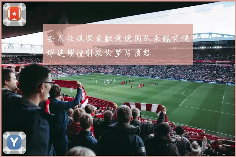 安东社媒深表歉意德国队未能实现球迷期待引发失望与愤怒