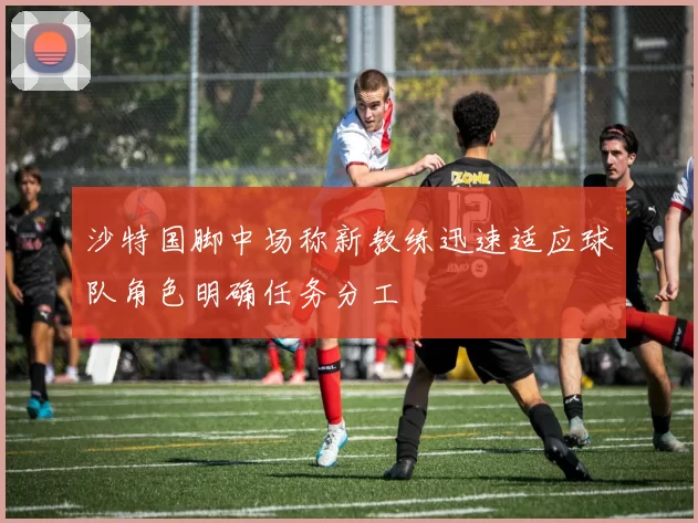 沙特国脚中场称新教练迅速适应球队角色明确任务分工
