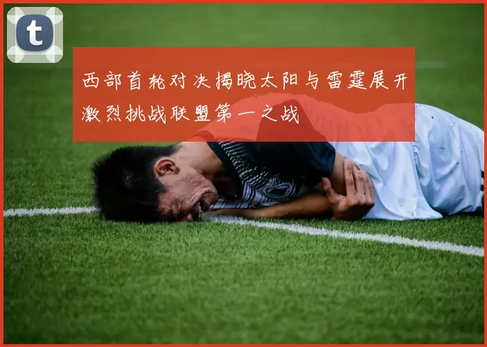 西部首轮对决揭晓太阳与雷霆展开激烈挑战联盟第一之战