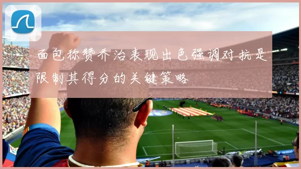 面包称赞乔治表现出色强调对抗是限制其得分的关键策略