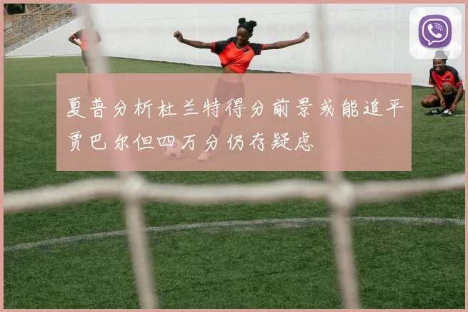 夏普分析杜兰特得分前景或能追平贾巴尔但四万分仍存疑虑