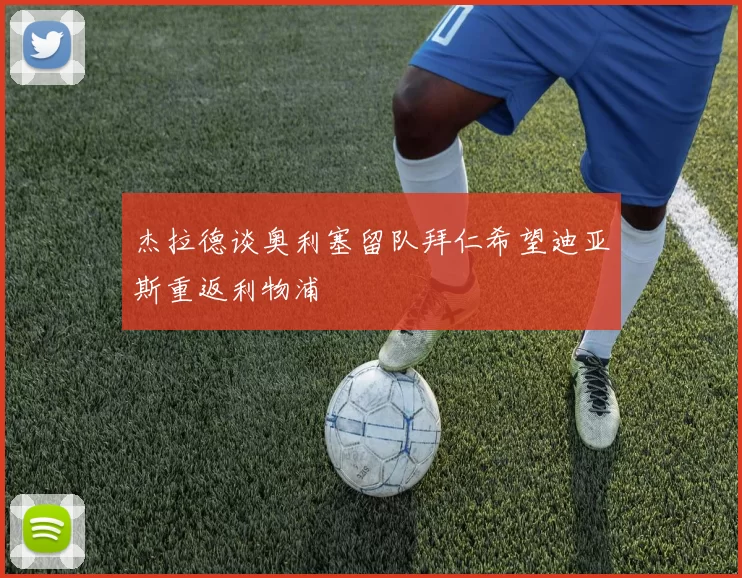 杰拉德谈奥利塞留队拜仁希望迪亚斯重返利物浦