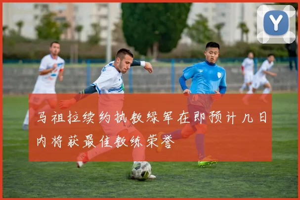 马祖拉续约执教绿军在即预计几日内将获最佳教练荣誉