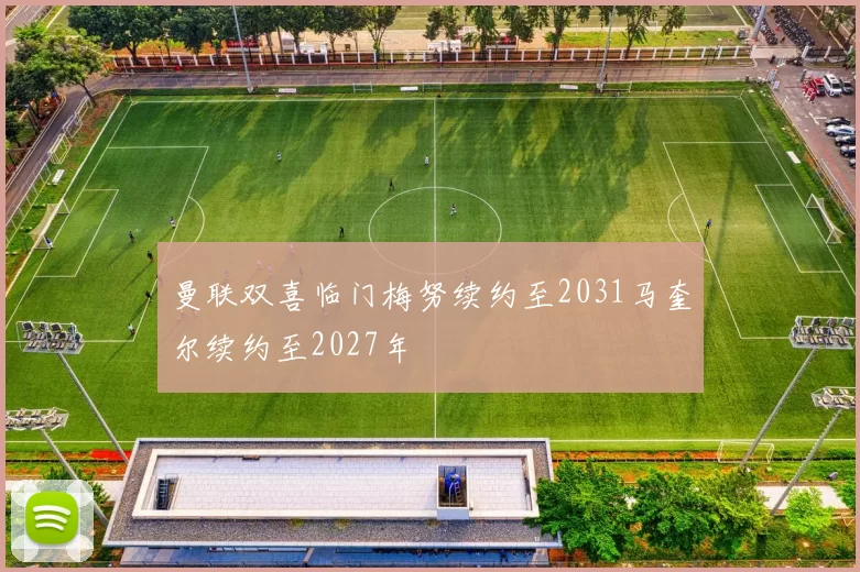 曼联双喜临门梅努续约至2031马奎尔续约至2027年