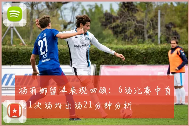 杨莉娜留洋表现回顾：6场比赛中首发1次场均出场21分钟分析