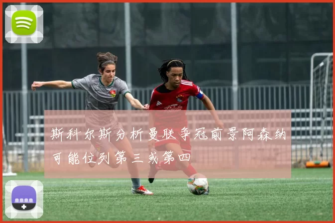 斯科尔斯分析曼联争冠前景阿森纳可能位列第三或第四