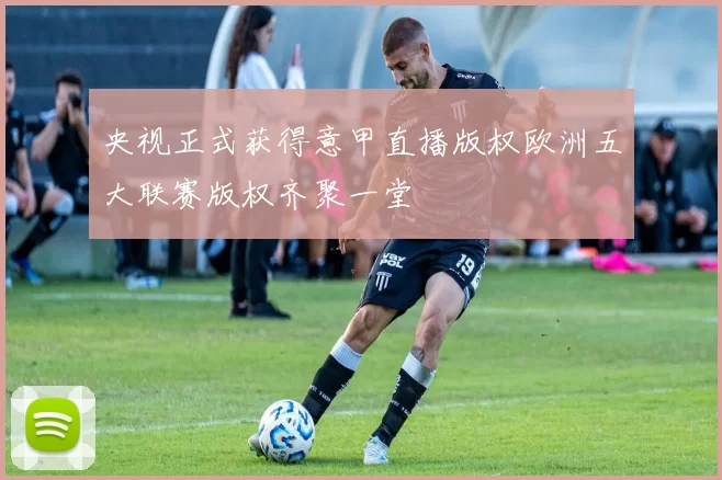 央视正式获得意甲直播版权欧洲五大联赛版权齐聚一堂