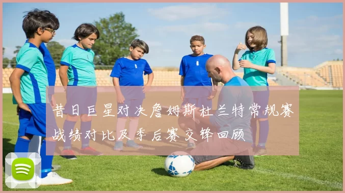 昔日巨星对决詹姆斯杜兰特常规赛战绩对比及季后赛交锋回顾
