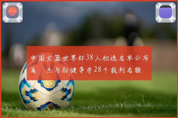 中国女篮世界杯38人初选名单公布高昳杰与孙健争夺28个裁判名额