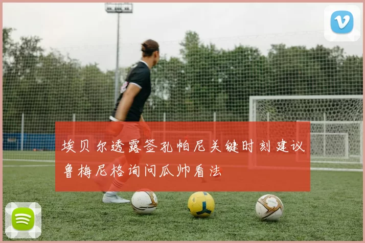 埃贝尔透露签孔帕尼关键时刻建议鲁梅尼格询问瓜帅看法