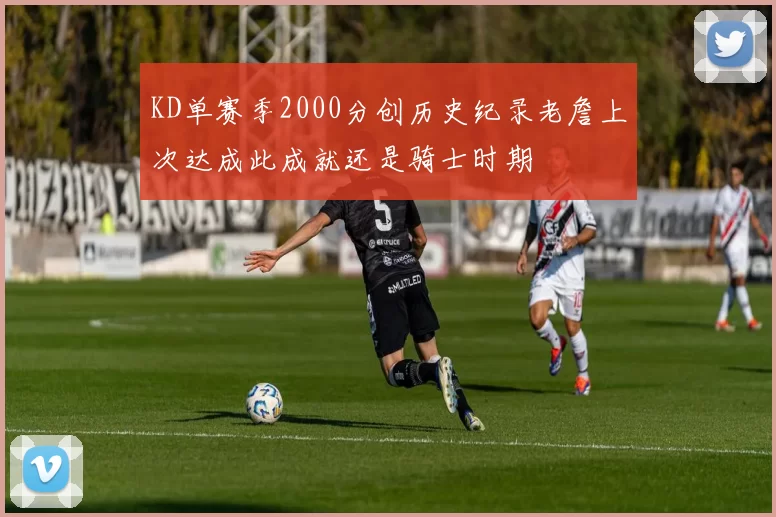 KD单赛季2000分创历史纪录老詹上次达成此成就还是骑士时期