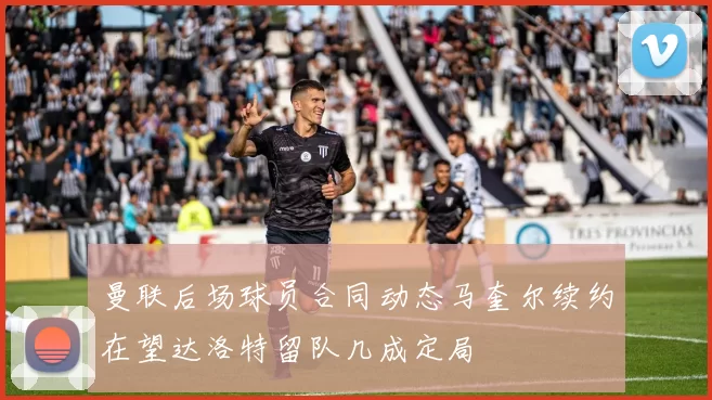 曼联后场球员合同动态马奎尔续约在望达洛特留队几成定局