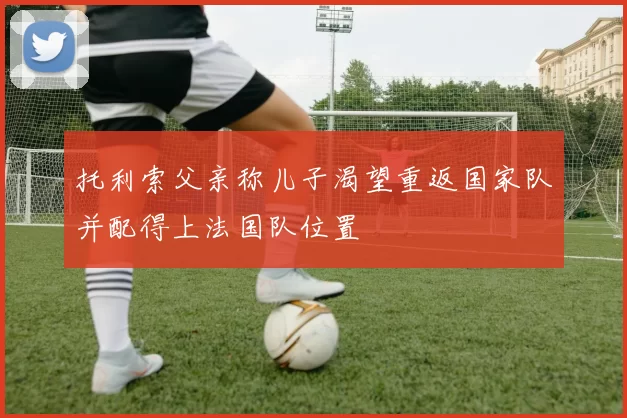 托利索父亲称儿子渴望重返国家队并配得上法国队位置