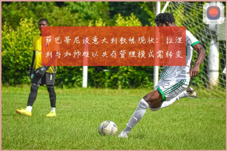 萨巴蒂尼谈意大利教练现状：拉涅利与加帅难以共存管理模式需转变