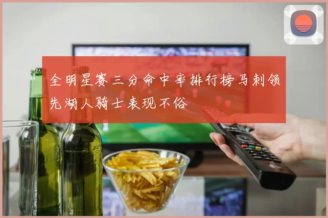全明星赛三分命中率排行榜马刺领先湖人骑士表现不俗