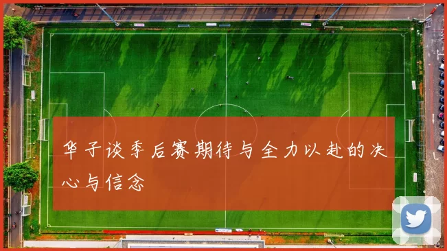 华子谈季后赛期待与全力以赴的决心与信念