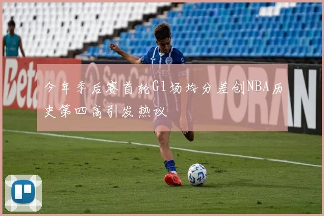 今年季后赛首轮G1场均分差创NBA历史第四高引发热议
