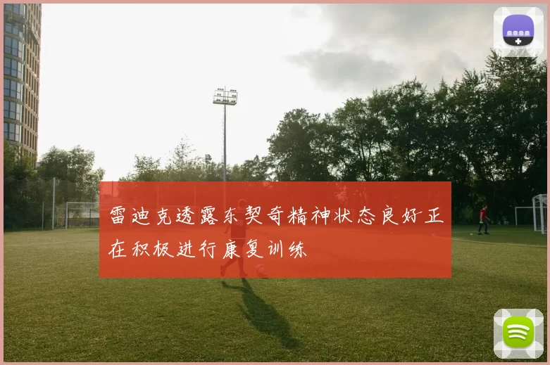 雷迪克透露东契奇精神状态良好正在积极进行康复训练