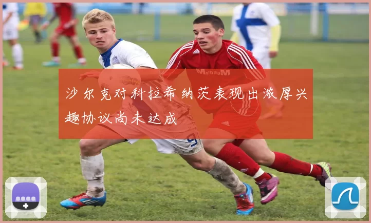 沙尔克对科拉希纳茨表现出浓厚兴趣协议尚未达成